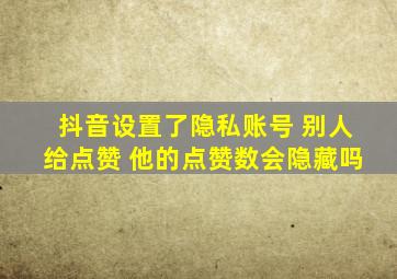 抖音设置了隐私账号 别人给点赞 他的点赞数会隐藏吗